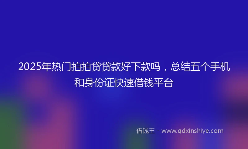 2025年热门拍拍贷贷款好下款吗，总结五个手机和身份证快速借钱平台