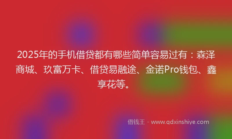2025年的手机借贷都有哪些简单容易过有：森泽商城、玖富万卡、借贷易融途、金诺Pro钱包、鑫享花等。