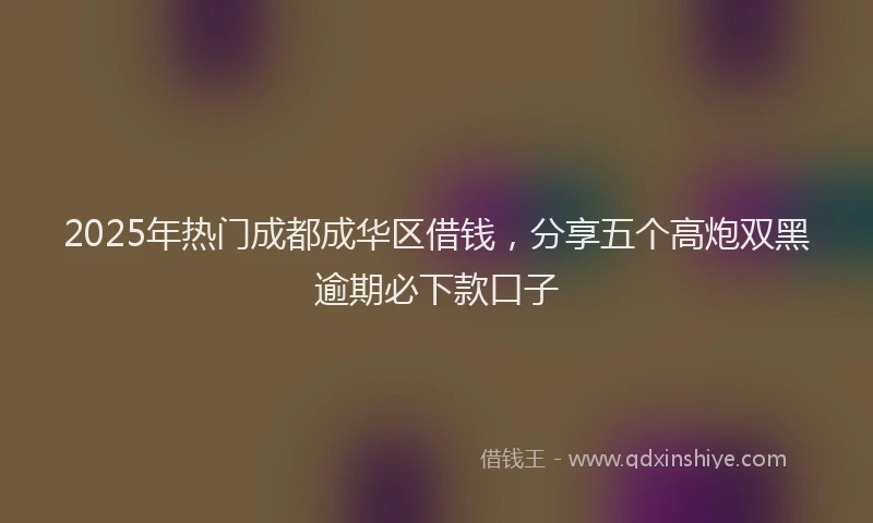 2025年热门成都成华区借钱，分享五个高炮双黑逾期必下款口子