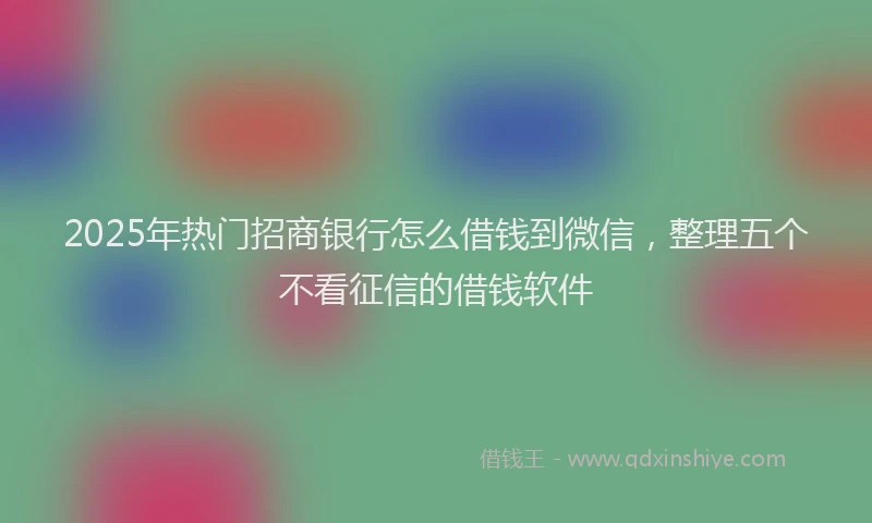 2025年热门招商银行怎么借钱到微信，整理五个不看征信的借钱软件