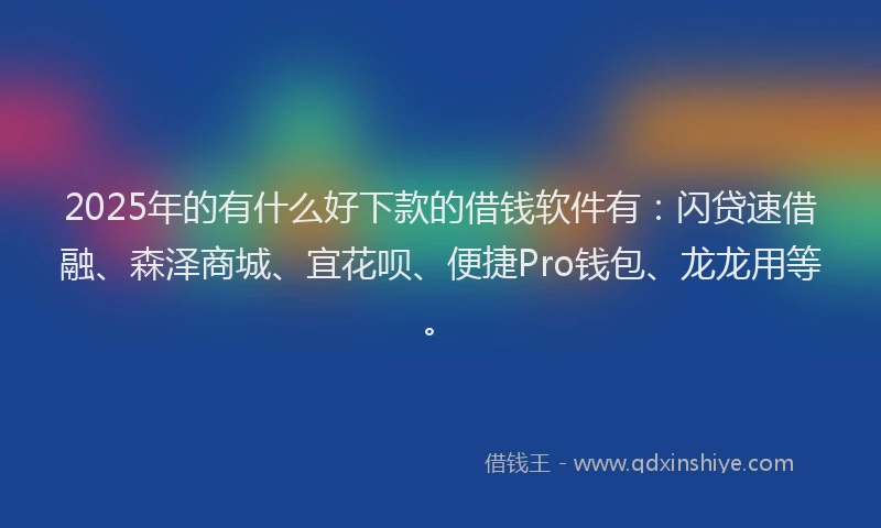 2025年的有什么好下款的借钱软件有：闪贷速借融、森泽商城、宜花呗、便捷Pro钱包、龙龙用等。