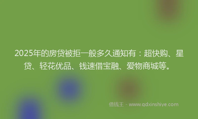 2025年的房贷被拒一般多久通知有：超快购、星贷、轻花优品、钱速借宝融、爱物商城等。