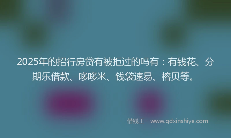 2025年的招行房贷有被拒过的吗有：有钱花、分期乐借款、哆哆米、钱袋速易、榕贝等。