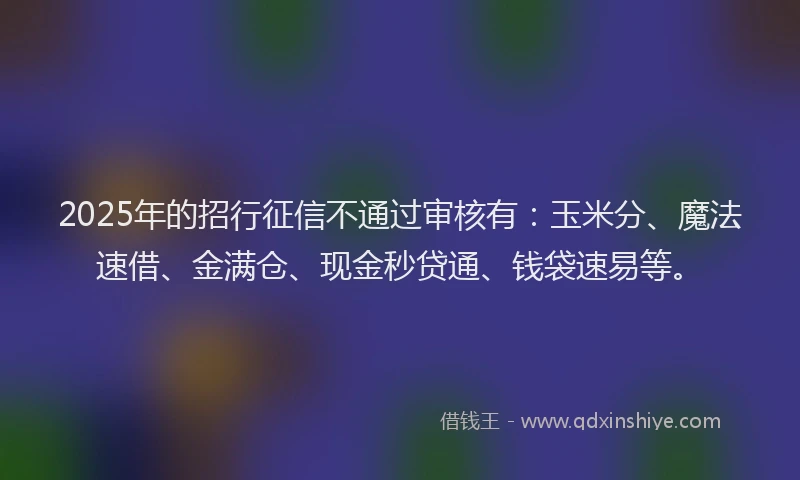 2025年的招行征信不通过审核有：玉米分、魔法速借、金满仓、现金秒贷通、钱袋速易等。