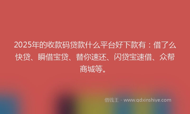 2025年的收款码贷款什么平台好下款有：借了么快贷、瞬借宝贷、替你速还、闪贷宝速借、众帮商城等。