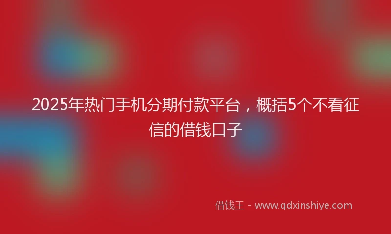 2025年热门手机分期付款平台，概括5个不看征信的借钱口子