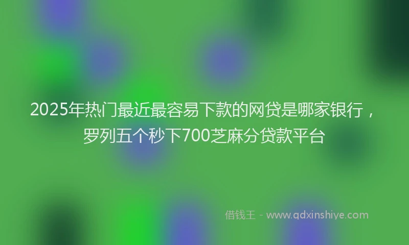2025年热门最近最容易下款的网贷是哪家银行，罗列五个秒下700芝麻分贷款平台