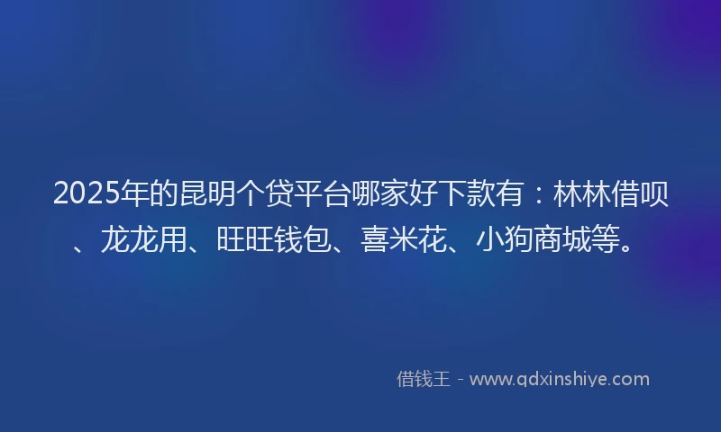 2025年的昆明个贷平台哪家好下款有：林林借呗、龙龙用、旺旺钱包、喜米花、小狗商城等。