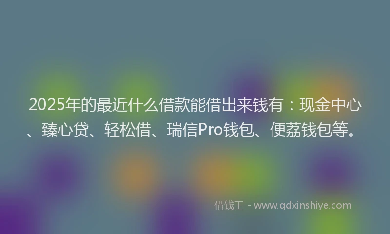 2025年的最近什么借款能借出来钱有：现金中心、臻心贷、轻松借、瑞信Pro钱包、便荔钱包等。