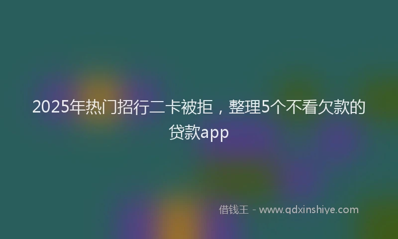 2025年热门招行二卡被拒，整理5个不看欠款的贷款app