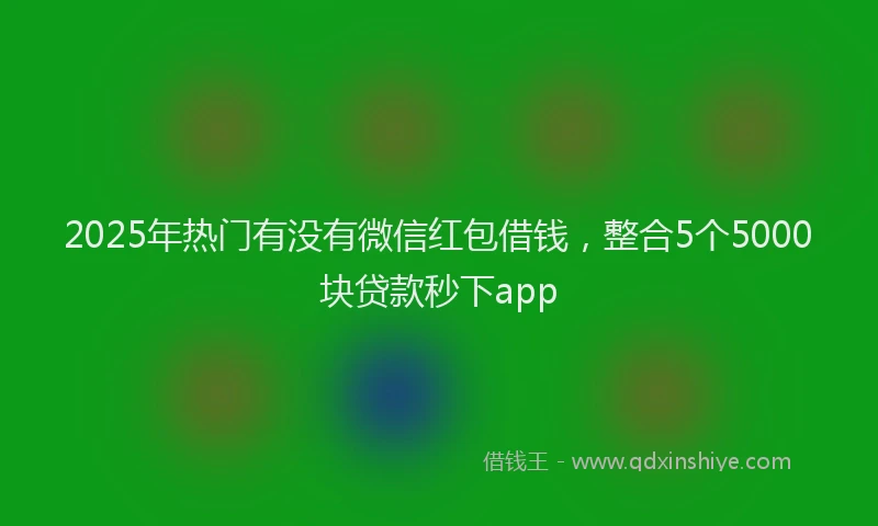 2025年热门有没有微信红包借钱，整合5个5000块贷款秒下app