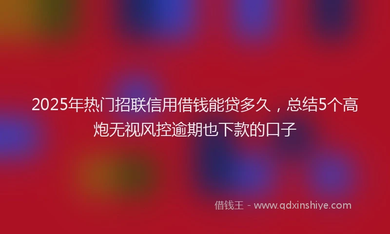 2025年热门招联信用借钱能贷多久，总结5个高炮无视风控逾期也下款的口子