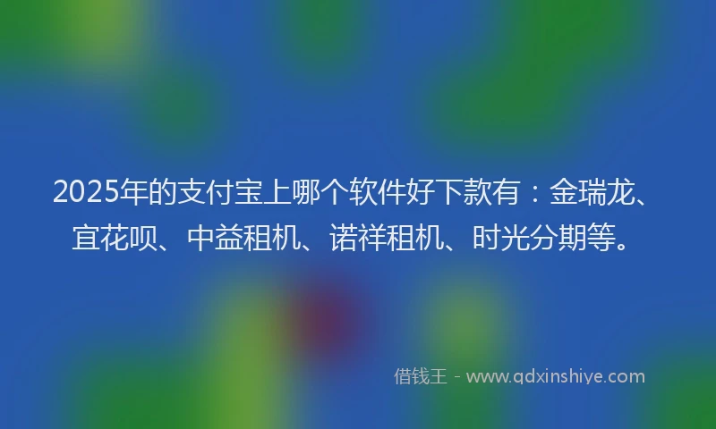 2025年的支付宝上哪个软件好下款有：金瑞龙、宜花呗、中益租机、诺祥租机、时光分期等。