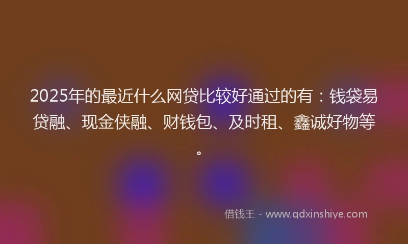 2025年的最近什么网贷比较好通过的有：钱袋易贷融、现金侠融、财钱包、及时租、鑫诚好物等。