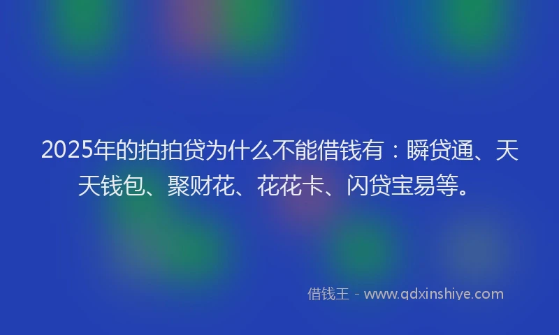 2025年的拍拍贷为什么不能借钱有：瞬贷通、天天钱包、聚财花、花花卡、闪贷宝易等。