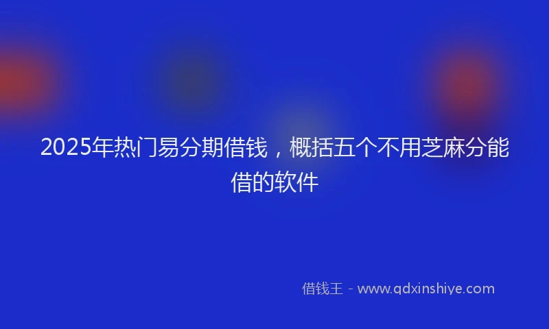 2025年热门易分期借钱，概括五个不用芝麻分能借的软件