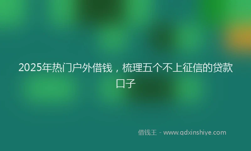 2025年热门户外借钱，梳理五个不上征信的贷款口子