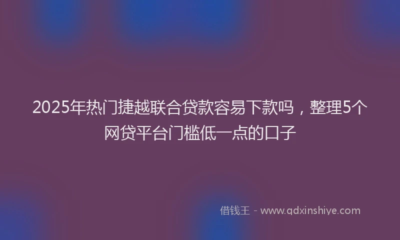 2025年热门捷越联合贷款容易下款吗，整理5个网贷平台门槛低一点的口子