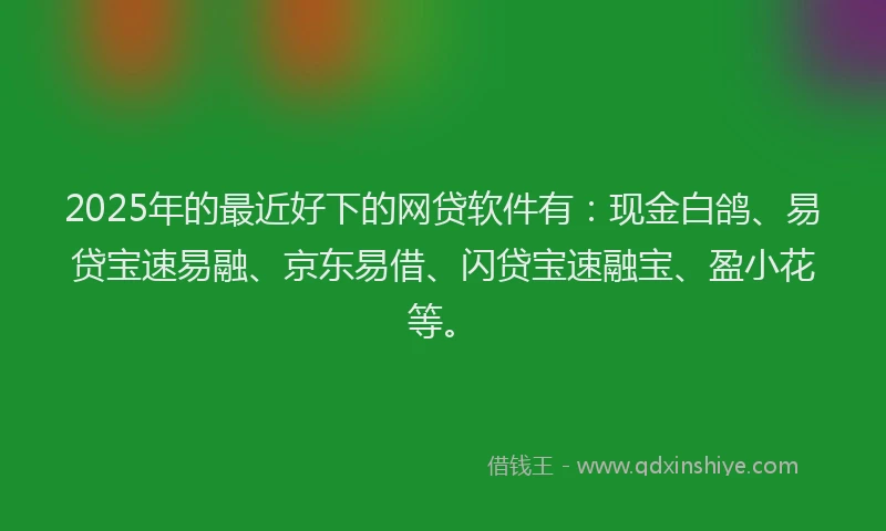 2025年的最近好下的网贷软件有：现金白鸽、易贷宝速易融、京东易借、闪贷宝速融宝、盈小花等。