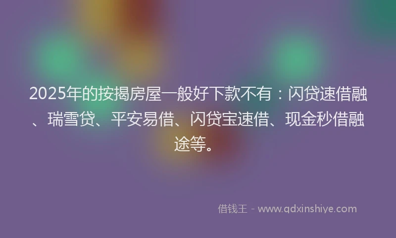 2025年的按揭房屋一般好下款不有：闪贷速借融、瑞雪贷、平安易借、闪贷宝速借、现金秒借融途等。