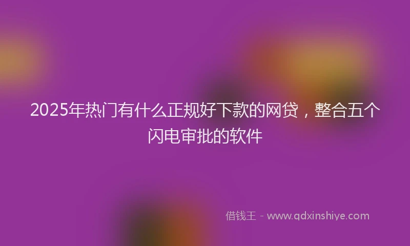 2025年热门有什么正规好下款的网贷，整合五个闪电审批的软件
