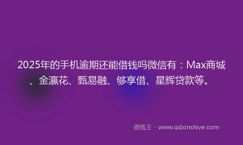 2025年的手机逾期还能借钱吗微信有：Max商城、金瀛花、甄易融、够享借、星辉贷款等。