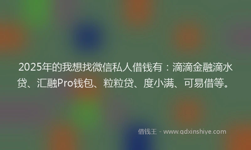 2025年的我想找微信私人借钱有：滴滴金融滴水贷、汇融Pro钱包、粒粒贷、度小满、可易借等。