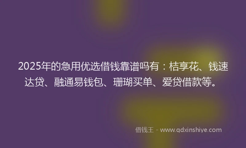 2025年的急用优选借钱靠谱吗有：桔享花、钱速达贷、融通易钱包、珊瑚买单、爱贷借款等。