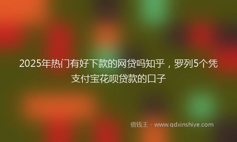 2025年热门有好下款的网贷吗知乎，罗列5个凭支付宝花呗贷款的口子