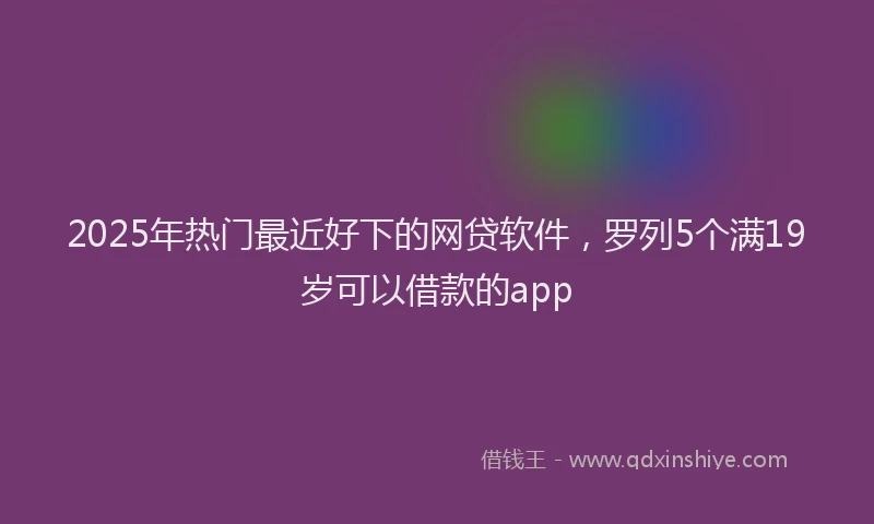 2025年热门最近好下的网贷软件，罗列5个满19岁可以借款的app