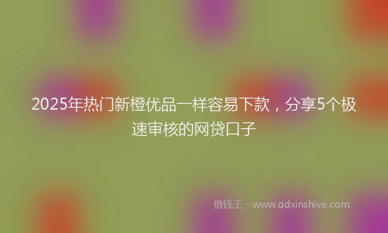 2025年热门新橙优品一样容易下款，分享5个极速审核的网贷口子