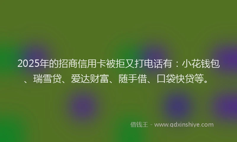 2025年的招商信用卡被拒又打电话有：小花钱包、瑞雪贷、爱达财富、随手借、口袋快贷等。