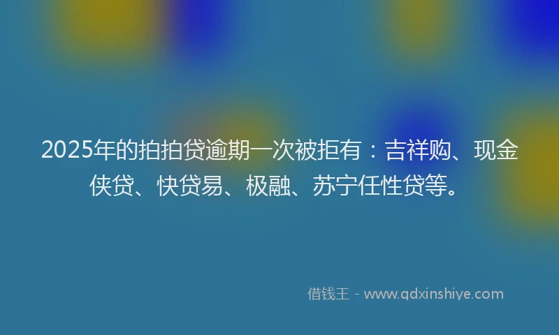 2025年的拍拍贷逾期一次被拒有：吉祥购、现金侠贷、快贷易、极融、苏宁任性贷等。