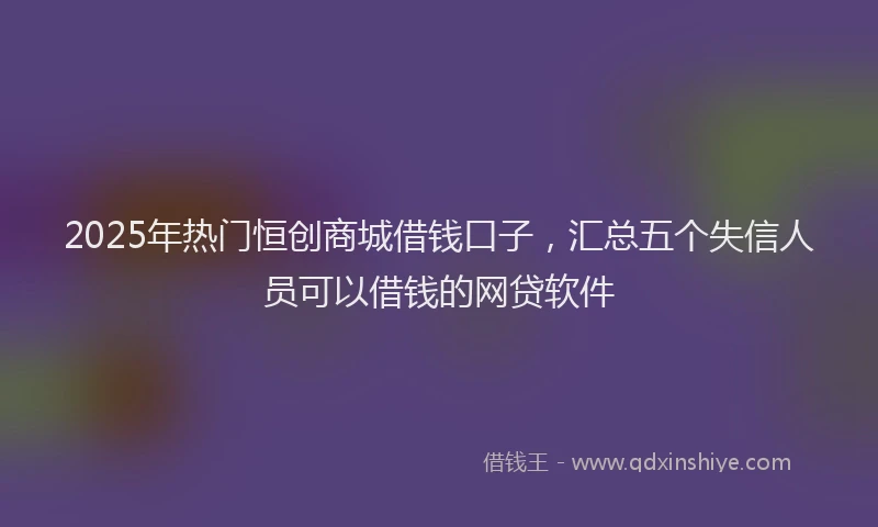 2025年热门恒创商城借钱口子，汇总五个失信人员可以借钱的网贷软件