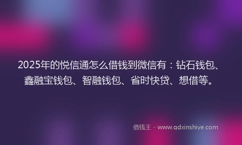 2025年的悦信通怎么借钱到微信有：钻石钱包、鑫融宝钱包、智融钱包、省时快贷、想借等。