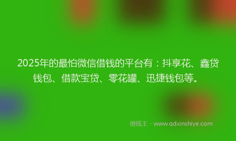 2025年的最怕微信借钱的平台有：抖享花、鑫贷钱包、借款宝贷、零花罐、迅捷钱包等。
