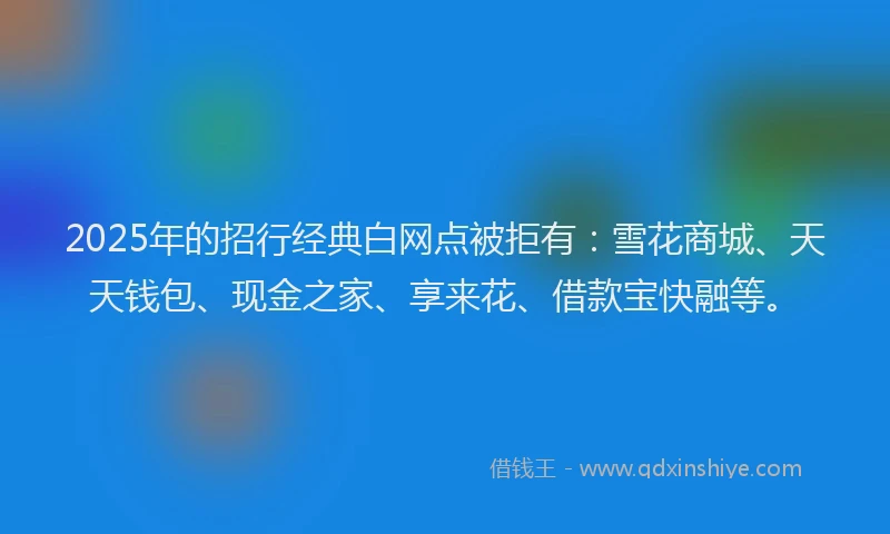 2025年的招行经典白网点被拒有：雪花商城、天天钱包、现金之家、享来花、借款宝快融等。