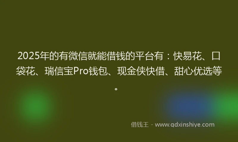 2025年的有微信就能借钱的平台有：快易花、口袋花、瑞信宝Pro钱包、现金侠快借、甜心优选等。
