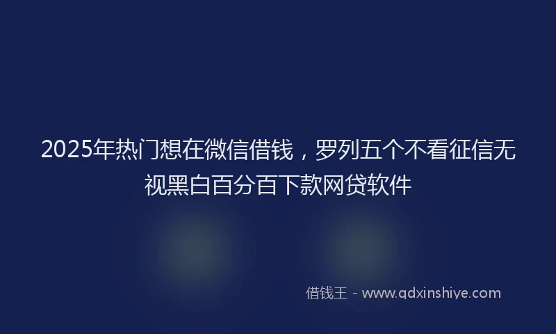 2025年热门想在微信借钱，罗列五个不看征信无视黑白百分百下款网贷软件