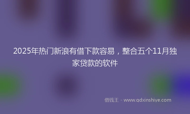 2025年热门新浪有借下款容易，整合五个11月独家贷款的软件
