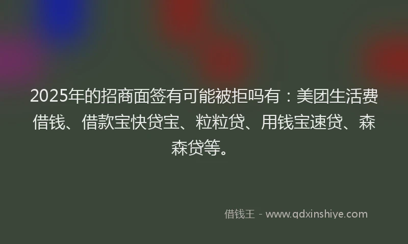 2025年的招商面签有可能被拒吗有：美团生活费借钱、借款宝快贷宝、粒粒贷、用钱宝速贷、森森贷等。