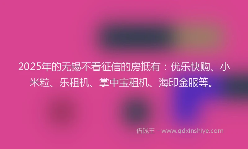 2025年的无锡不看征信的房抵有：优乐快购、小米粒、乐租机、掌中宝租机、海印金服等。
