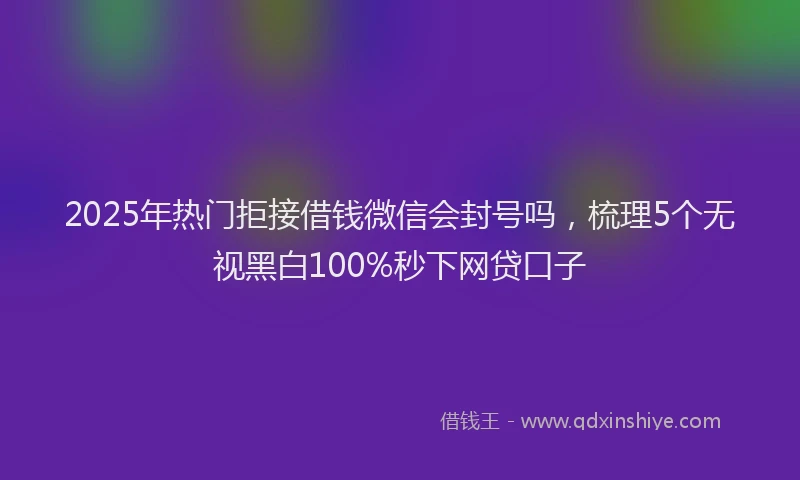 2025年热门拒接借钱微信会封号吗，梳理5个无视黑白100%秒下网贷口子