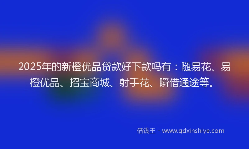 2025年的新橙优品贷款好下款吗有：随易花、易橙优品、招宝商城、射手花、瞬借通途等。