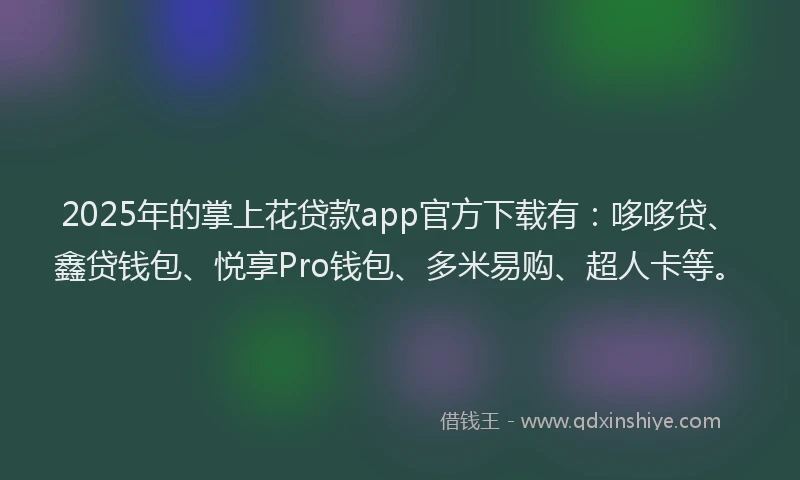 2025年的掌上花贷款app官方下载有：哆哆贷、鑫贷钱包、悦享Pro钱包、多米易购、超人卡等。