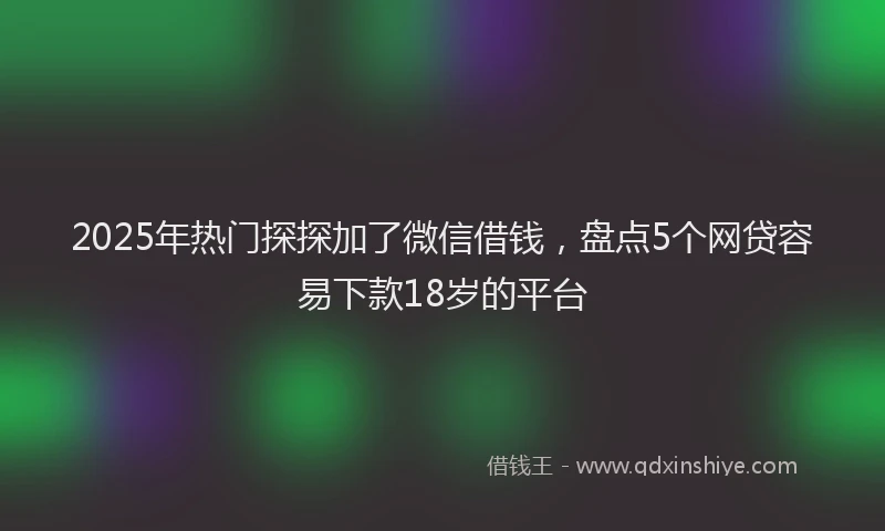 2025年热门探探加了微信借钱，盘点5个网贷容易下款18岁的平台