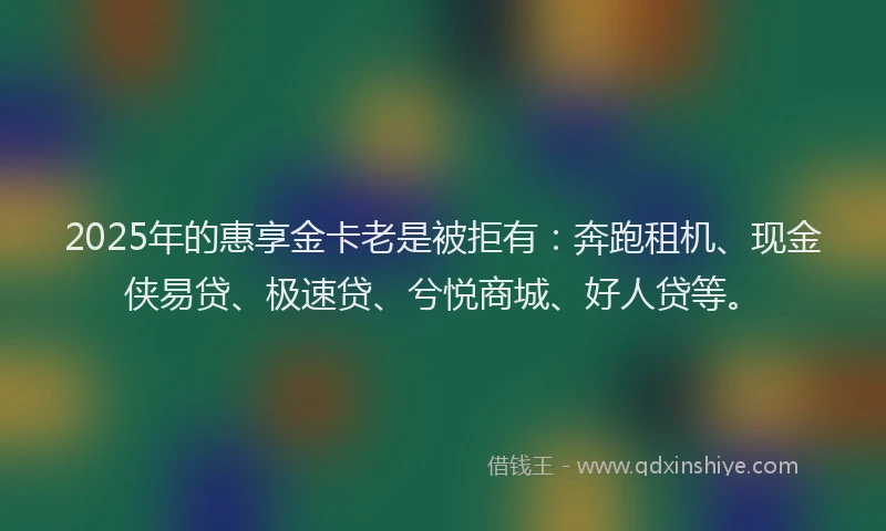 2025年的惠享金卡老是被拒有：奔跑租机、现金侠易贷、极速贷、兮悦商城、好人贷等。