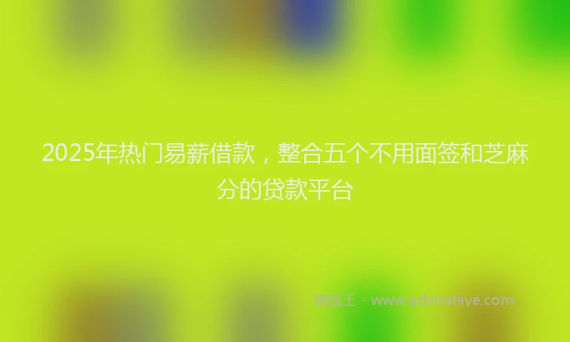 2025年热门易薪借款，整合五个不用面签和芝麻分的贷款平台