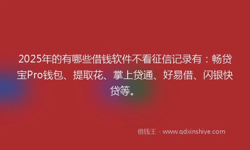 2025年的有哪些借钱软件不看征信记录有：畅贷宝Pro钱包、提取花、掌上贷通、好易借、闪银快贷等。