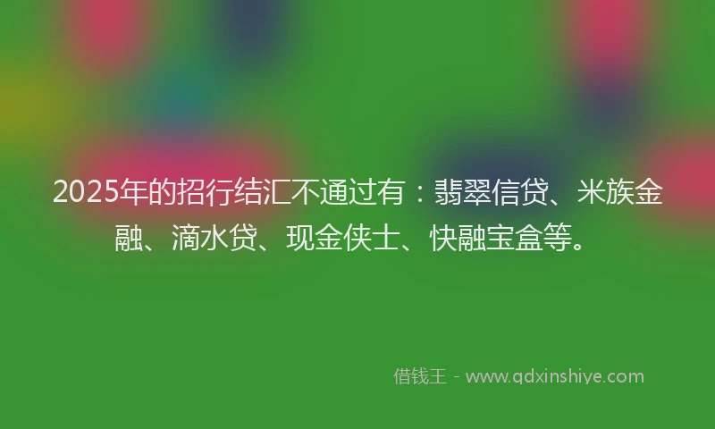 2025年的招行结汇不通过有：翡翠信贷、米族金融、滴水贷、现金侠士、快融宝盒等。